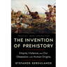 The Invention of Prehistory: Empire, Violence, and Our Obsession with Human Origins