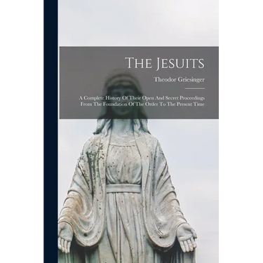 The Jesuits: A Complete History Of Their Open And Secret Proceedings From The Foundation Of The Order To The Present Time