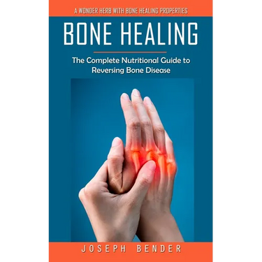Bone Healing: A Wonder Herb With Bone Healing Properties (The Complete Nutritional Guide to Reversing Bone Disease)