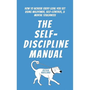 The Self-Discipline Manual: How to Achieve Every Goal You Set Using Willpower, Self-Control, and Mental Toughness