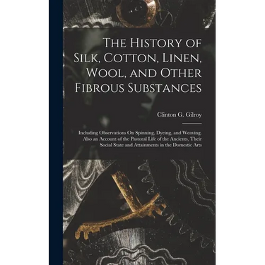 The History of Silk, Cotton, Linen, Wool, and Other Fibrous Substances: Including Observations On Spinning, Dyeing, and Weaving. Also an Account of th