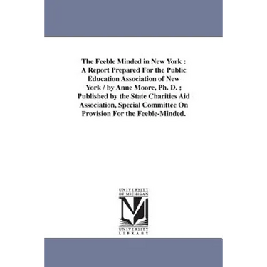 The Feeble Minded in New York: A Report Prepared For the Public Education Association of New York / by Anne Moore, Ph. D.; Published by the State Char