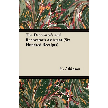 The Decorator's and Renovator's Assistant (Six Hundred Receipts) - Rules and Instructions For Mixing, Preparing, and Using Dyes, Stains, Oil and Water