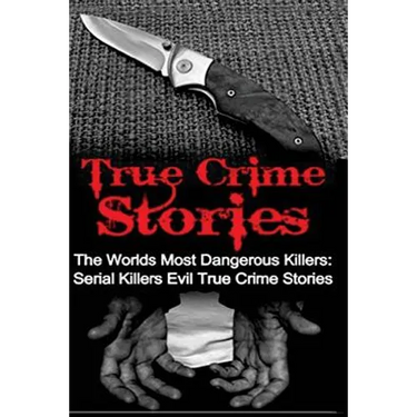 True Crime Stories: The Worlds Most Dangerous Killers: Serial Killers Evil True Crime Stories