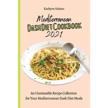 Mediterranean Dash Diet Cookbook 2021: An Unmissable Recipe Collection for Your Mediterranean Dash Diet Meals