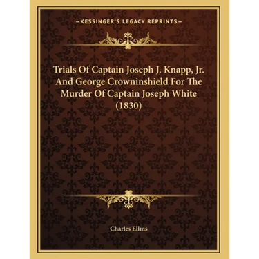 Trials Of Captain Joseph J. Knapp, Jr. And George Crowninshield For The Murder Of Captain Joseph White (1830)