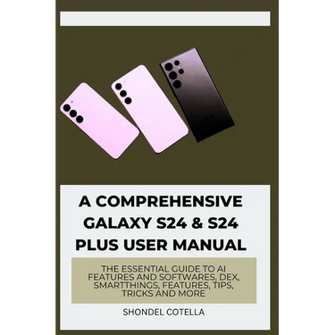 A Comprehensive Galaxy S24 & S24 plus User Manual: The Essential Guide to AI features and softwares, DeX, SmartThings, features, tips, tricks and more