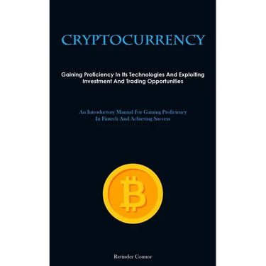 Cryptocurrency: Gaining Proficiency In Its Technologies And Exploiting Investment And Trading Opportunities (An Introductory Manual For Gaining Profic