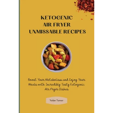 Ketogenic Air Fryer Unmissable Recipes: Boost Your Metabolism and Enjoy Your Meals with Incredibly Tasty Ketogenic Air Fryer Dishes