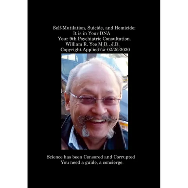 Self-Mutilation, Suicide, and Homicide: It is in Your DNA Your 9th Psychiatric Consultation. William R. Yee M.D., J.D. Copyright Applied for 02/29/202