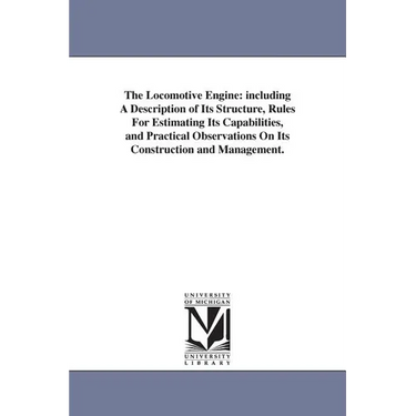 The Locomotive Engine: including A Description of Its Structure, Rules For Estimating Its Capabilities, and Practical Observations On Its Construction