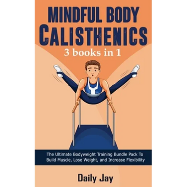 Mindful Body Calisthenics: The Ultimate Bodyweight Training Bundle Pack To Build Muscle, Lose Weight, and Increase Flexibility 3 Books In 1