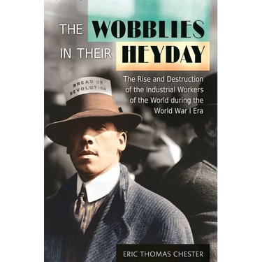 The Wobblies in Their Heyday: The Rise and Destruction of the Industrial Workers of the World During the World War I Era