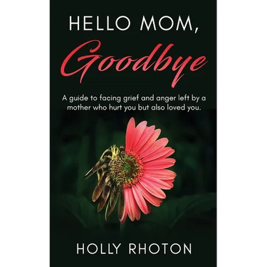 Hello Mom, Goodbye: A guide to facing grief and anger left by a mother who hurt you but also loved you.