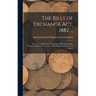 The Bills of Exchange Act, 1882 ...: An Act to Codify the Law Relating to Bills of Exchange, Cheques, and Promissory Notes: With Explanatory Notes and