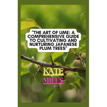 The Art of Ume: A Comprehensive Guide to Cultivating and Nurturing Japanese Plum Trees: From Blossoms to Bonsai: Mastering the Techniq