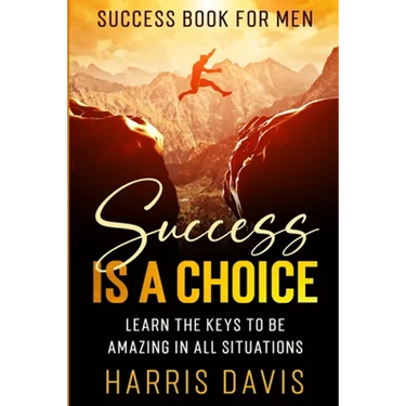 Success Book For Men: Success Is A Choice - Learn The Keys To Be Amazing In All Situations