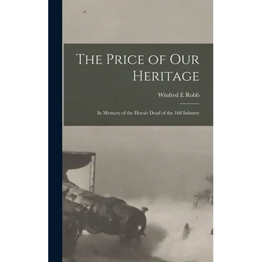 The Price of our Heritage; in Memory of the Heroic Dead of the 168 Infantry
