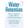 Water Retention. Water retention and its effects on the human body. An informative guide about water retention and its related conditions, causes, dia