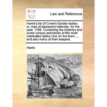 Harris's List of Covent-Garden Ladies: Or, Man of Pleasure's Kalender, for the Year, 1788. Containing the Histories and Some Curious Anecdotes of the