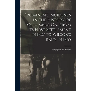 Prominent Incidents in the History of Columbus, Ga., From Its First Settlement in 1827 to Wilson's Raid, in 1865