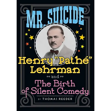 Mr. Suicide: Henry "Pathe" Lehrman and The Birth of Silent Comedy
