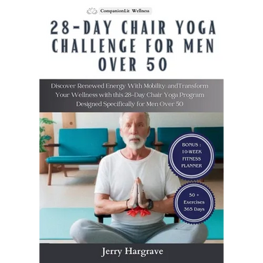 28 Day Chair Yoga Challenge for Men Over 50: Discover Renewed Energy With Mobility and Transform Your Wellness with this 28-Day Chair Yoga Program Des