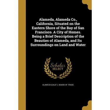 Alameda, Alameda Co., California, Situated on the Eastern Shore of the Bay of San Francisco. A City of Homes. Being a Brief Description of the Beautie