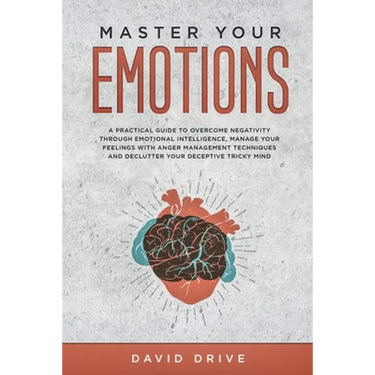 Master Your Emotions: A Practical Guide to Overcome Negativity Through Emotional Intelligence, Manage Your Feelings with Anger Management Techniques