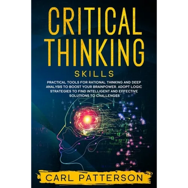 Critical Thinking Skills: Practical Tools for Rational Thinking and Deep Analysis to Boost Your Brainpower. Adopt Logic Strategies to Find Intel