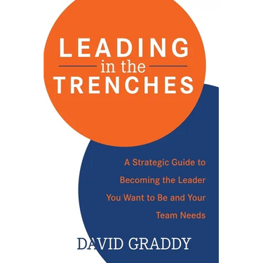 Leading in the Trenches: A Strategic Guide to Becoming the Leader You Want to Be and Your Team Needs