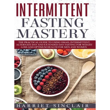 Intermittent Fasting Mastery: The Practical Guide to Using OMAD, Intermittent, Alternate Day and Extended Day Fasting for Weight Loss and Optimum Heal