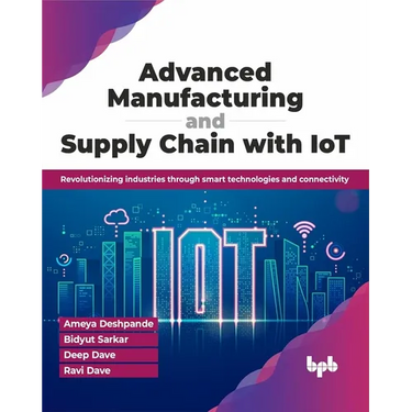 Advanced Manufacturing and Supply Chain with Iot: Revolutionizing Industries Through Smart Technologies and Connectivity