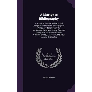 A Martyr to Bibliography: A Notice of the Life and Works of Joseph-Marie Quérard, Bibliographer. Principally Taken From the Autobiography of Mar