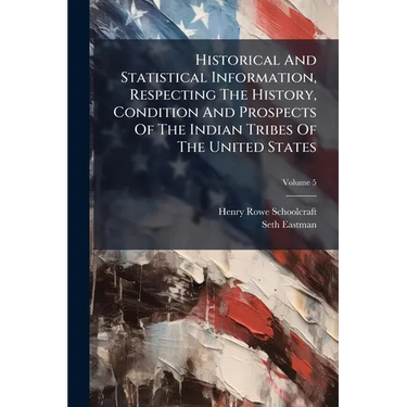 Historical And Statistical Information, Respecting The History, Condition And Prospects Of The Indian Tribes Of The United States