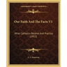 Our Faith And The Facts V1: What Catholics Believe And Practice (1922)