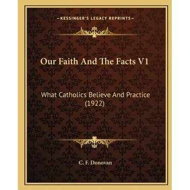 Our Faith And The Facts V1: What Catholics Believe And Practice (1922)
