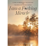 I am a F*cking Miracle: A Story of Brokenness, Pain, Recovery and the Miracle of Second Chances