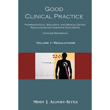 Good Clinical Practice: Pharmaceutical, Biologics, and Medical Device Regulations and Guidance Documents Concise Reference; Volume 1, Regulations