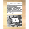 A treatise of practical geometry. In three parts. By the late Dr. David Gregory, ... Translated from the Latin. With additions. The second edition.