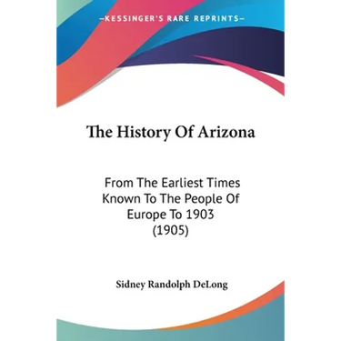 The History Of Arizona: From The Earliest Times Known To The People Of Europe To 1903 (1905)