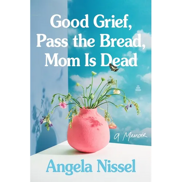Good Grief, Pass the Bread, Mom Is Dead: A Memoir
