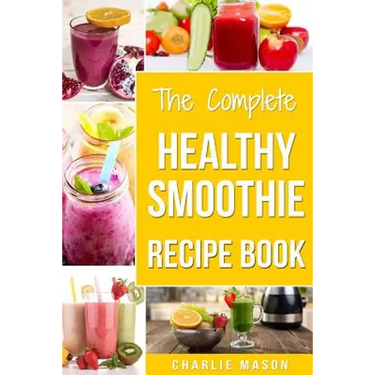 The Complete Healthy Smoothie Recipe Book: Smoothie Cookbook Smoothie Cleanse Smoothie Bible Smoothie Diet Book
