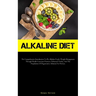 Alkaline Diet: The Comprehensive Introduction To Ph, Alkaline Foods, Weight Management Through Health-Conscious Practices, Enhanced Vitality, And The