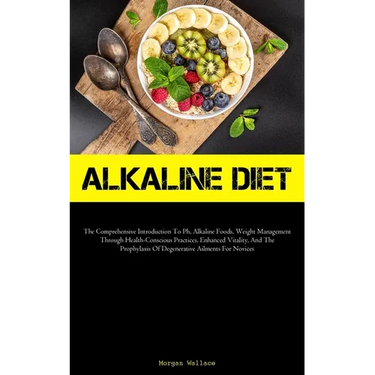 Alkaline Diet: The Comprehensive Introduction To Ph, Alkaline Foods, Weight Management Through Health-Conscious Practices, Enhanced Vitality, And The
