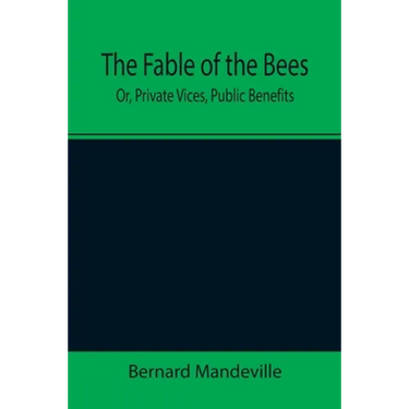 The Fable of the Bees; Or, Private Vices, Public Benefits