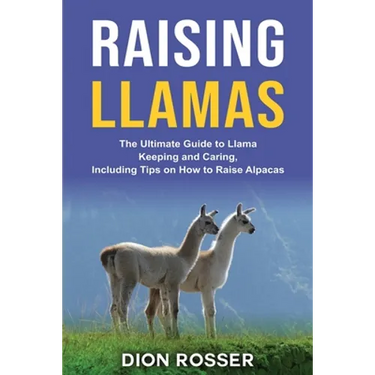 Raising Llamas: The Ultimate Guide to Llama Keeping and Caring, Including Tips on How to Raise Alpacas