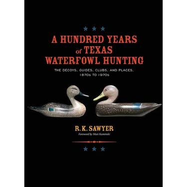 A Hundred Years of Texas Waterfowl Hunting: The Decoys, Guides, Clubs, and Places - 1870s to 1970s