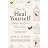 How to Heal Yourself When No One Else Can: A Total Self-Healing Approach for Mind, Body, and Spirit