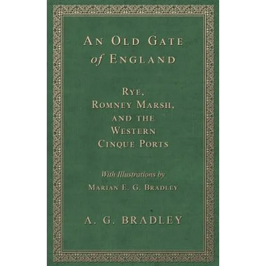 An Old Gate of England - Rye, Romney Marsh, and the Western Cinque Ports - With Illustrations by Marian E. G. Bradley